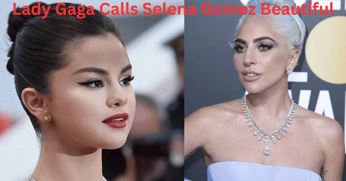 Lady Gaga Calls Selena Gomez Beautiful